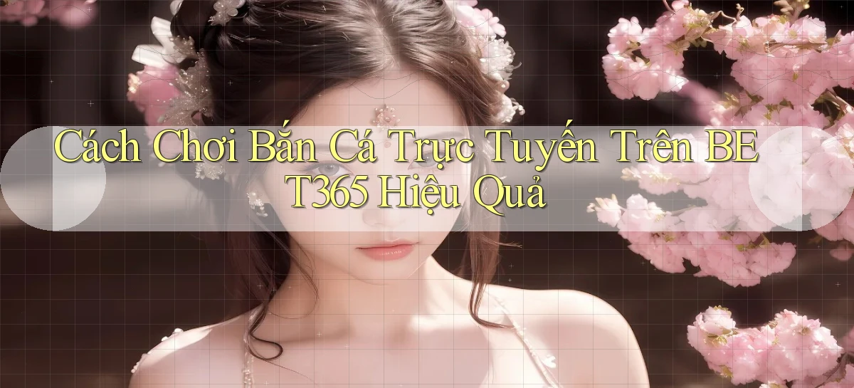 cách chơi bắn cá trực tuyến trên bet365 hiệu quả