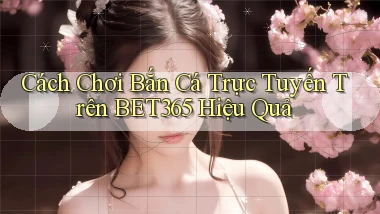 cách chơi bắn cá trực tuyến trên bet365 hiệu quả