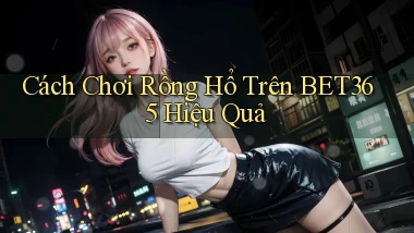 cách chơi rồng hổ trên bet365 hiệu quả