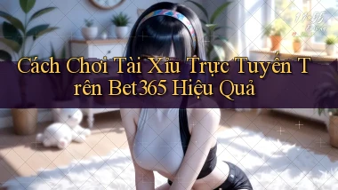 cách chơi tài xỉu trực tuyến trên bet365 hiệu quả