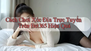 cách chơi xóc đĩa trực tuyến trên bet365 hiệu quả