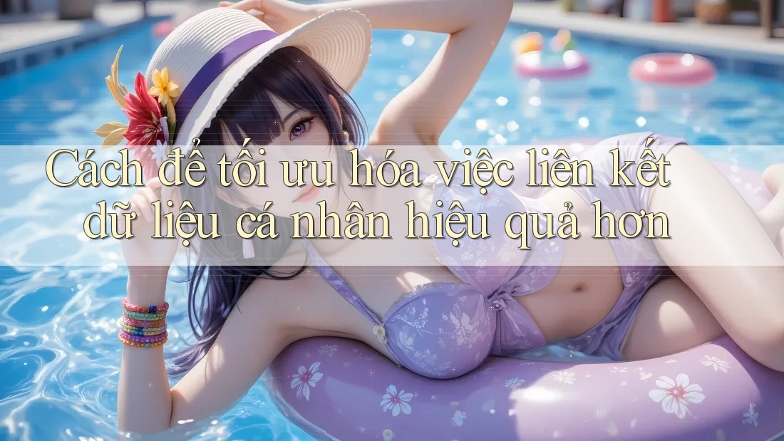 Cách để tối ưu hóa việc liên kết dữ liệu cá nhân hiệu quả hơn Cách để tối ưu hóa việc liên kết dữ liệu cá nhân hiệu quả hơn