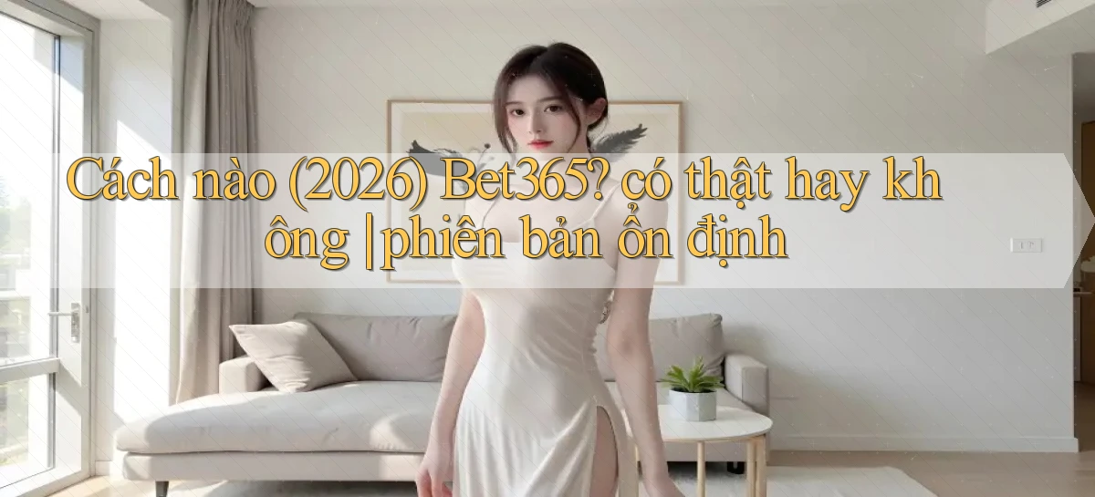 Cách nào (2026) Bet365 có thật hay không phiên bản ổn định