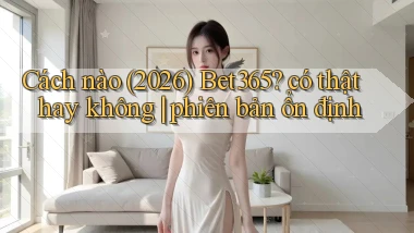 Cách nào (2026) Bet365 có thật hay không phiên bản ổn định