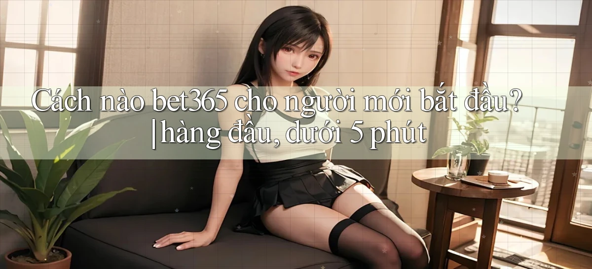 Cách nào bet365 cho người mới bắt đầu hàng đầu, dưới 5 phút