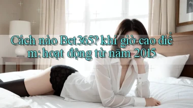 Cách nào Bet365 khi giờ cao điểm hoạt động từ năm 2015