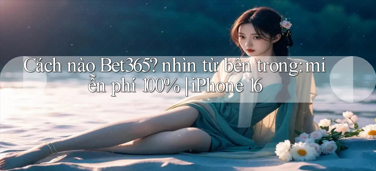 Cách nào Bet365 nhìn từ bên trong miễn phí 100% iPhone 16