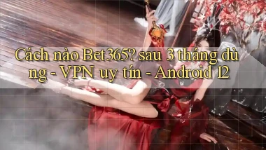 Cách nào Bet365 sau 3 tháng dùng   VPN uy tín   Android 12