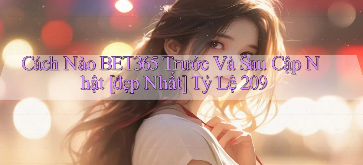 Cách nào bet365 trước và sau cập nhật [đẹp nhất]   tỷ lệ 209
