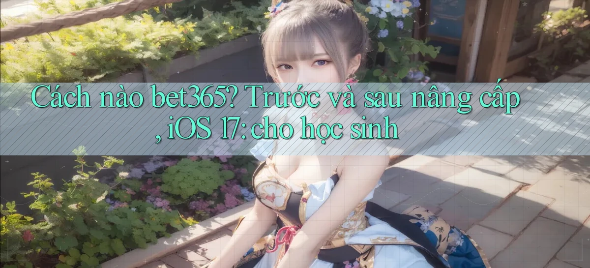 Cách nào bet365 trước và sau nâng cấp, iOS 17 cho học sinh