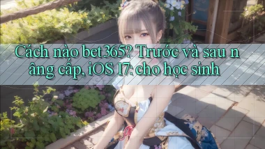 Cách nào bet365 trước và sau nâng cấp, iOS 17 cho học sinh