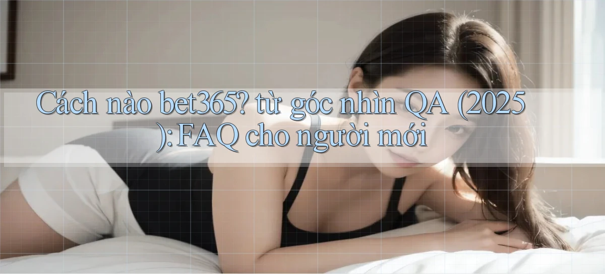 Cách nào bet365 từ góc nhìn QA (2025) FAQ cho người mới