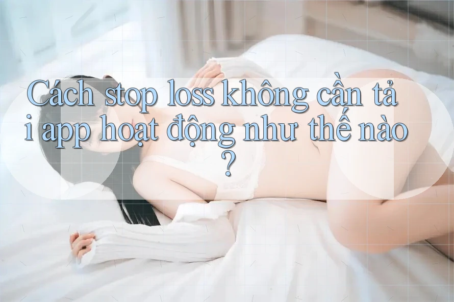 Cách stop loss không cần tải app hoạt động như thế nào? Cách stop loss không cần tải app hoạt động như thế nào?