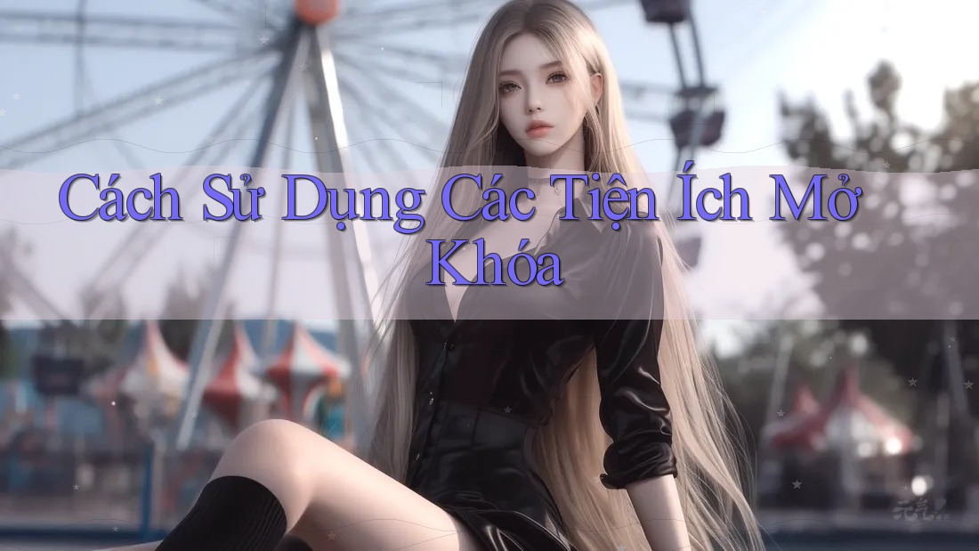 Cách Sử Dụng Các Tiện Ích Mở Khóa Cách Sử Dụng Các Tiện Ích Mở Khóa