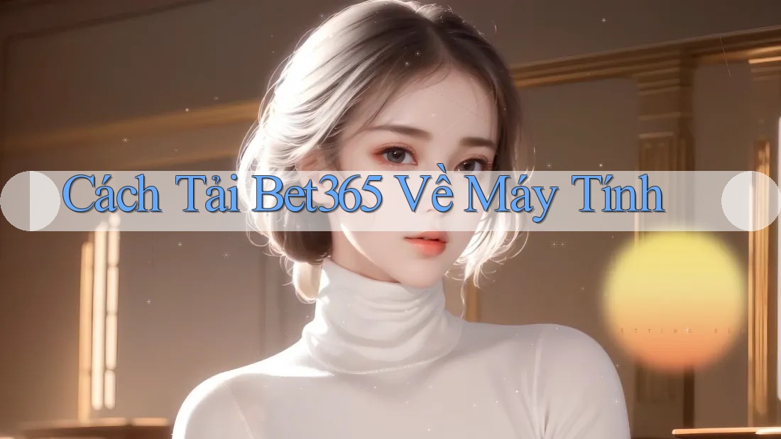Cách Tải Bet365 Về Máy Tính Cách Tải Bet365 Về Máy Tính