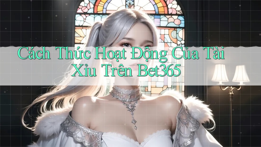 Cách Thức Hoạt Động Của Tài Xỉu Trên Bet365 Cách Thức Hoạt Động Của Tài Xỉu Trên Bet365