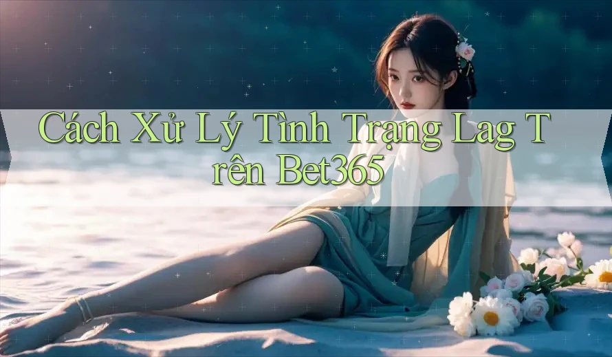 Cách Xử Lý Tình Trạng Lag Trên Bet365 Cách Xử Lý Tình Trạng Lag Trên Bet365