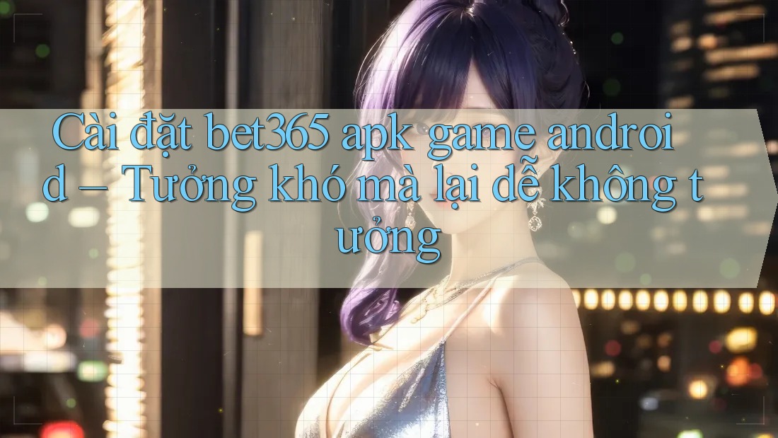 Cài đặt bet365 apk game android – Tưởng khó mà lại dễ không tưởng Cài đặt bet365 apk game android – Tưởng khó mà lại dễ không tưởng