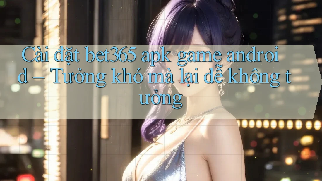 Cài đặt bet365 apk game android – Tưởng khó mà lại dễ không tưởng Cài đặt bet365 apk game android – Tưởng khó mà lại dễ không tưởng