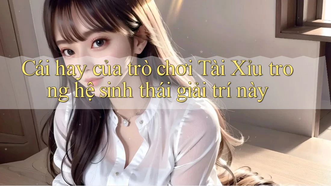 Cái hay của trò chơi Tài Xỉu trong hệ sinh thái giải trí này