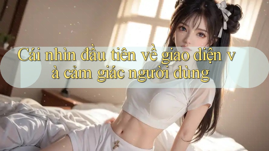 Cái nhìn đầu tiên về giao diện và cảm giác người dùng