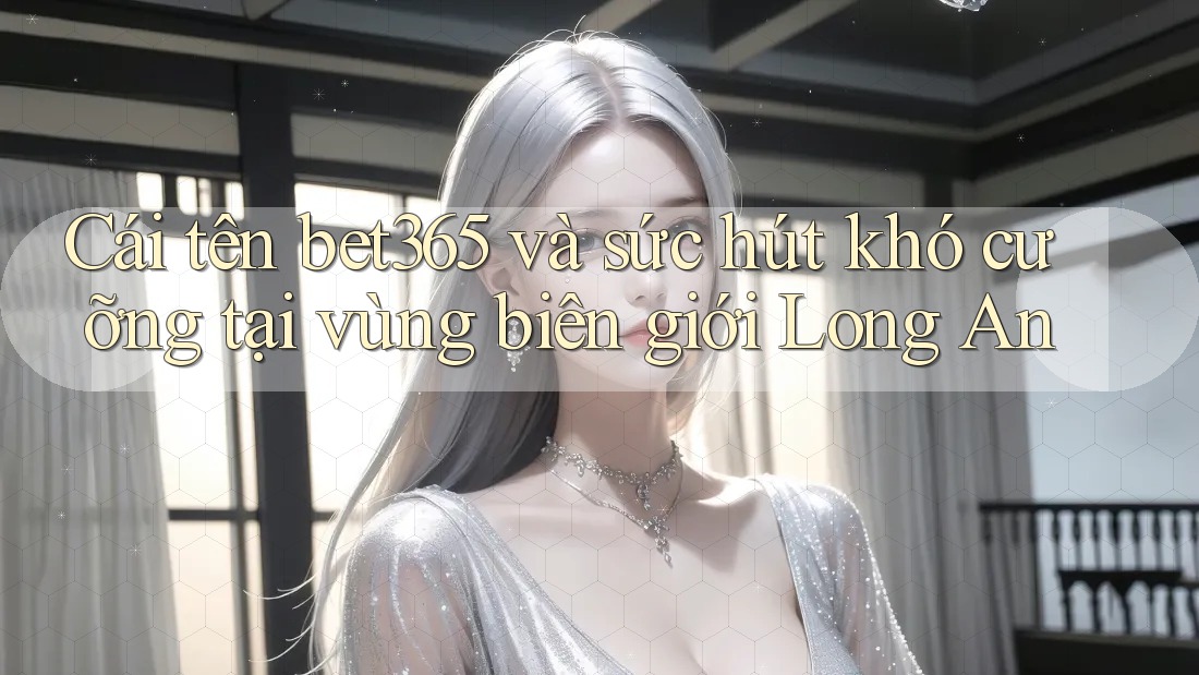 Cái tên bet365 và sức hút khó cưỡng tại vùng biên giới Long An Cái tên bet365 và sức hút khó cưỡng tại vùng biên giới Long An