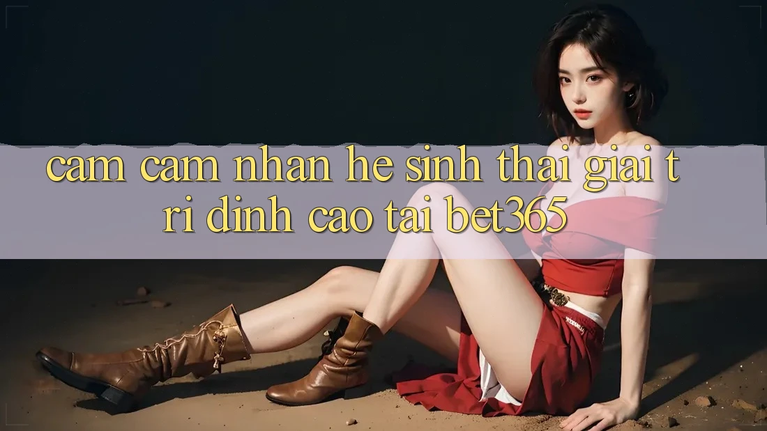 Cảm cảm nhận hệ sinh thái giải trí đỉnh cao tại bet365 Cảm cảm nhận hệ sinh thái giải trí đỉnh cao tại bet365