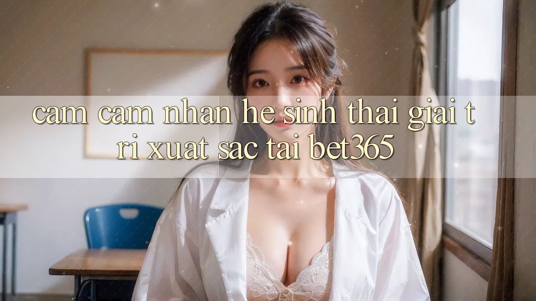 Cảm cảm nhận hệ sinh thái giải trí xuất sắc tại bet365 Cảm cảm nhận hệ sinh thái giải trí xuất sắc tại bet365