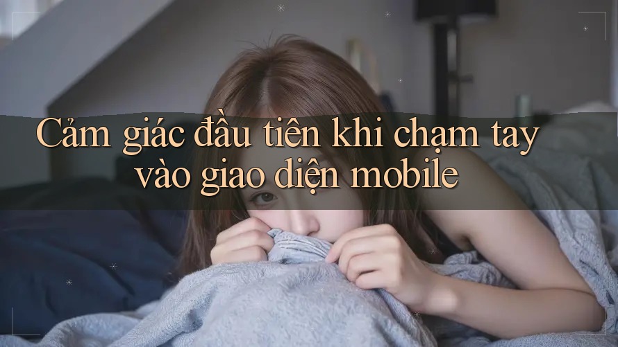 Cảm giác đầu tiên khi chạm tay vào giao diện mobile Cảm giác đầu tiên khi chạm tay vào giao diện mobile