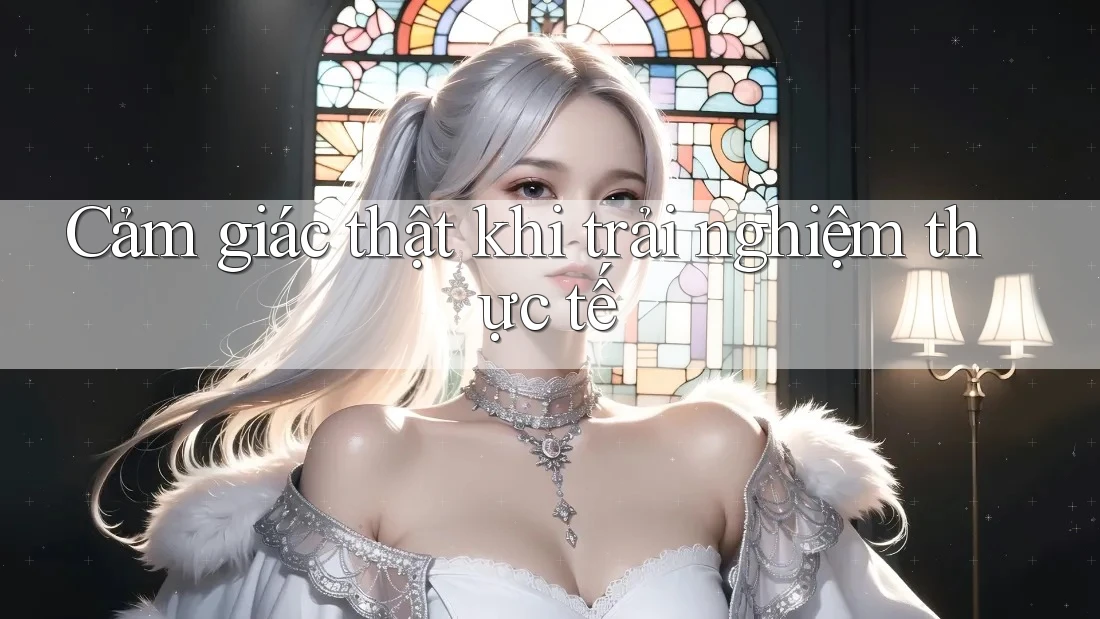 Cảm giác thật khi trải nghiệm thực tế Cảm giác thật khi trải nghiệm thực tế