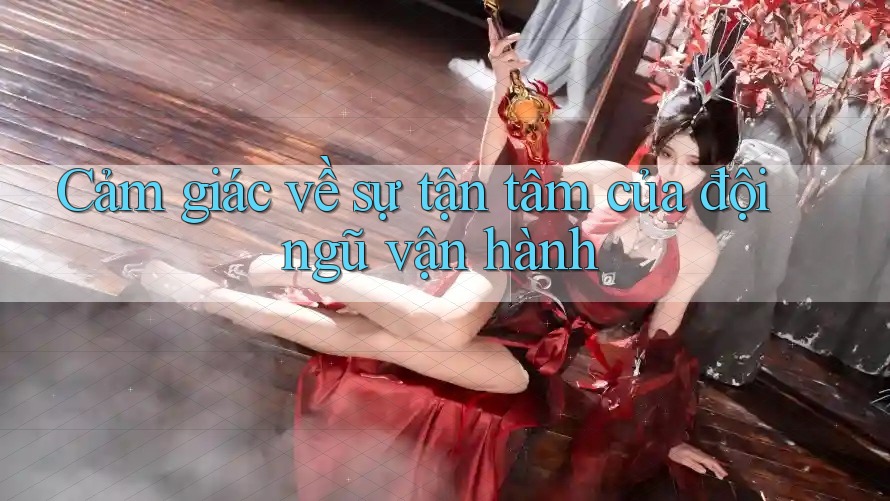 Cảm giác về sự tận tâm của đội ngũ vận hành Cảm giác về sự tận tâm của đội ngũ vận hành