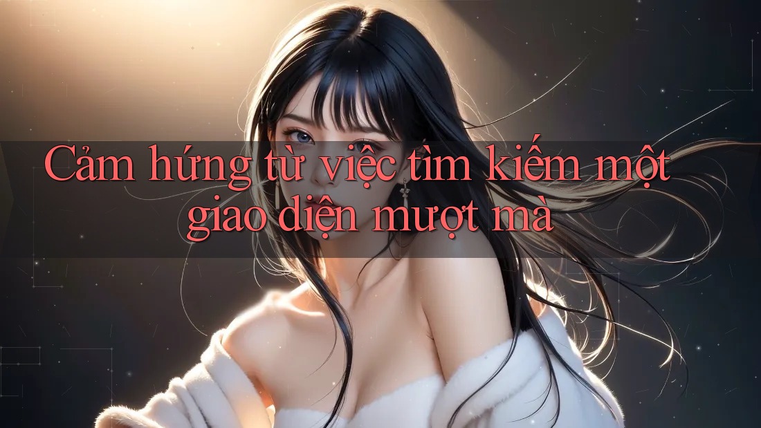 Cảm hứng từ việc tìm kiếm một giao diện mượt mà Cảm hứng từ việc tìm kiếm một giao diện mượt mà
