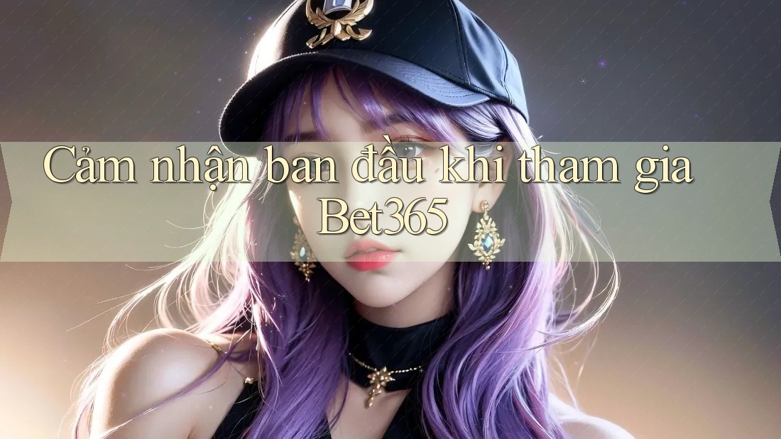 Cảm nhận ban đầu khi tham gia Bet365