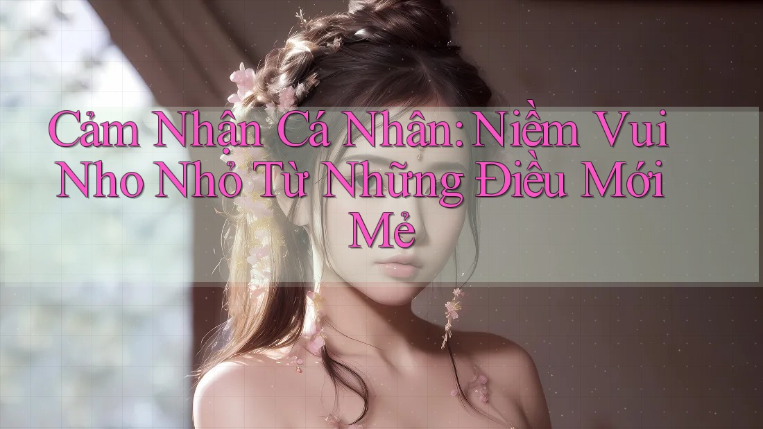 Cảm Nhận Cá Nhân: Niềm Vui Nho Nhỏ Từ Những Điều Mới Mẻ
