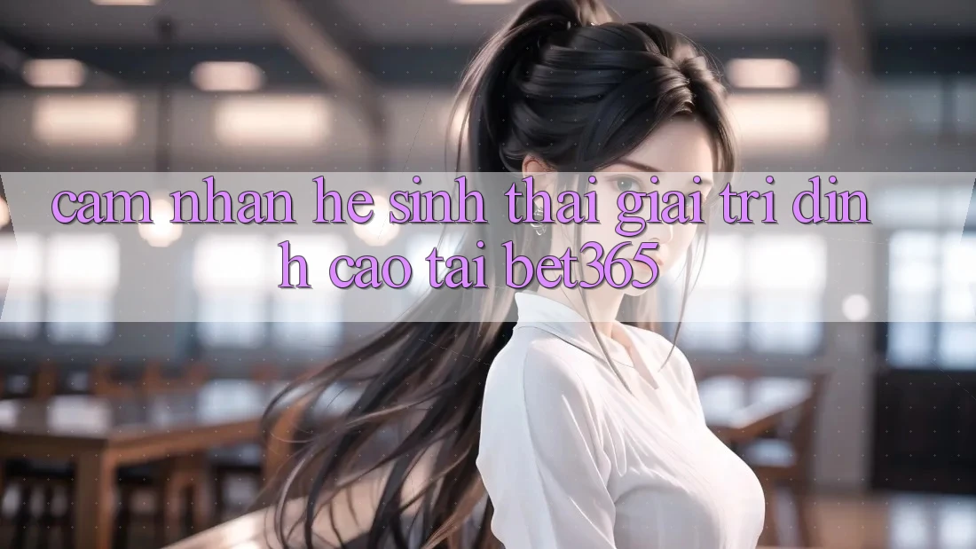 Cảm nhận hệ sinh thái giải trí đỉnh cao tại bet365 Cảm nhận hệ sinh thái giải trí đỉnh cao tại bet365
