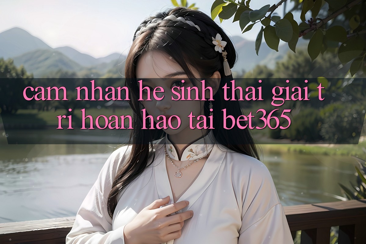 Cảm nhận hệ sinh thái giải trí hoàn hảo tại bet365 Cảm nhận hệ sinh thái giải trí hoàn hảo tại bet365