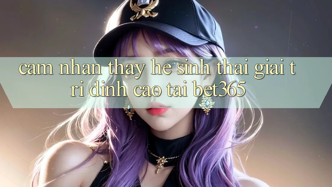Cảm nhận thấy hệ sinh thái giải trí đỉnh cao tại bet365 Cảm nhận thấy hệ sinh thái giải trí đỉnh cao tại bet365