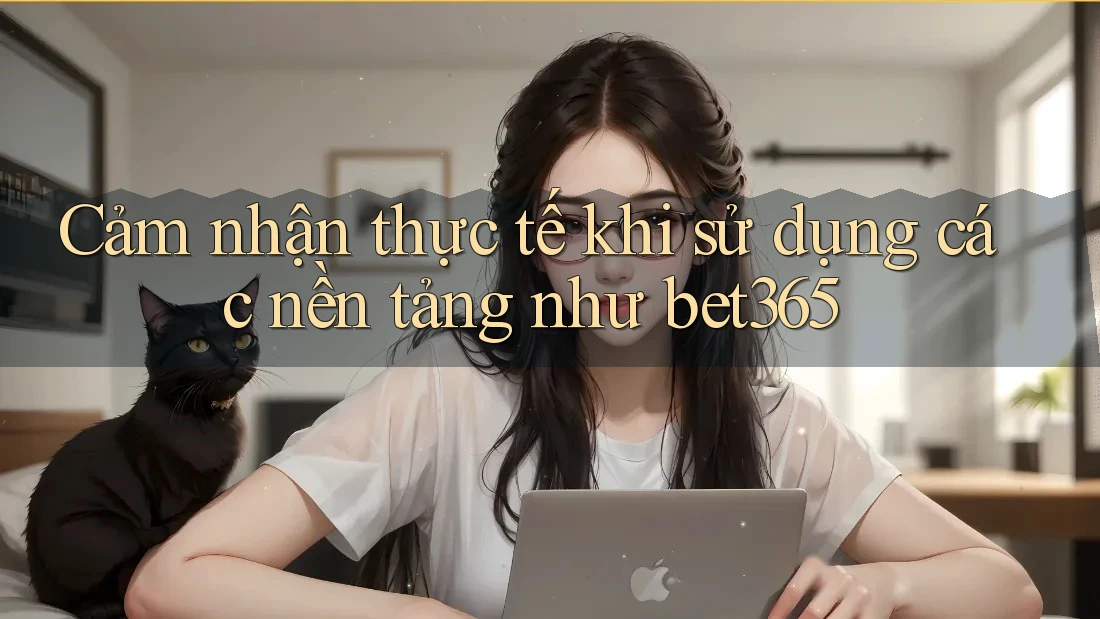 Cảm nhận thực tế khi sử dụng các nền tảng như bet365