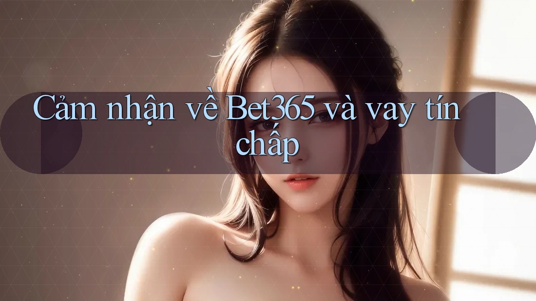 Cảm nhận về Bet365 và vay tín chấp