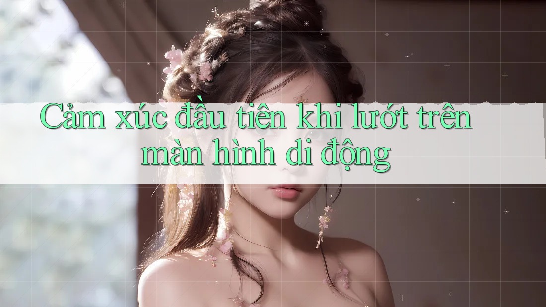 Cảm xúc đầu tiên khi lướt trên màn hình di động Cảm xúc đầu tiên khi lướt trên màn hình di động