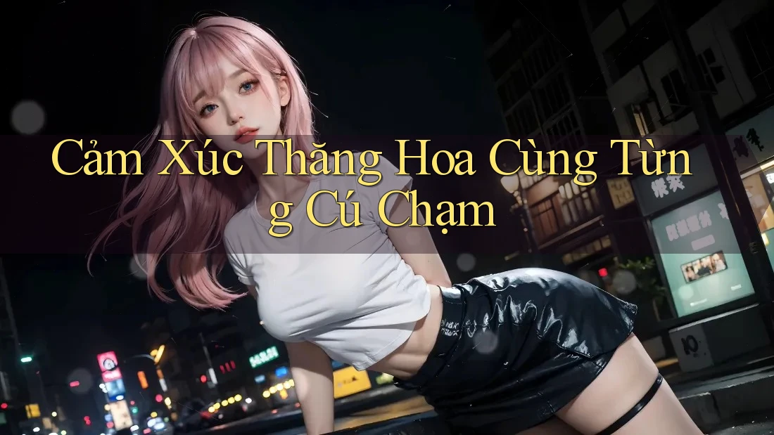 Cảm Xúc Thăng Hoa Cùng Từng Cú Chạm