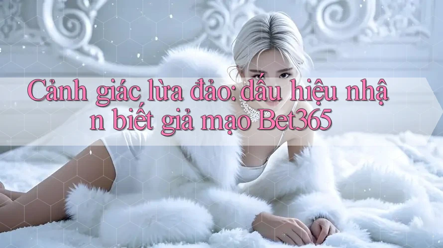 Cảnh giác lừa đảo: dấu hiệu nhận biết giả mạo Bet365 Cảnh giác lừa đảo: dấu hiệu nhận biết giả mạo Bet365