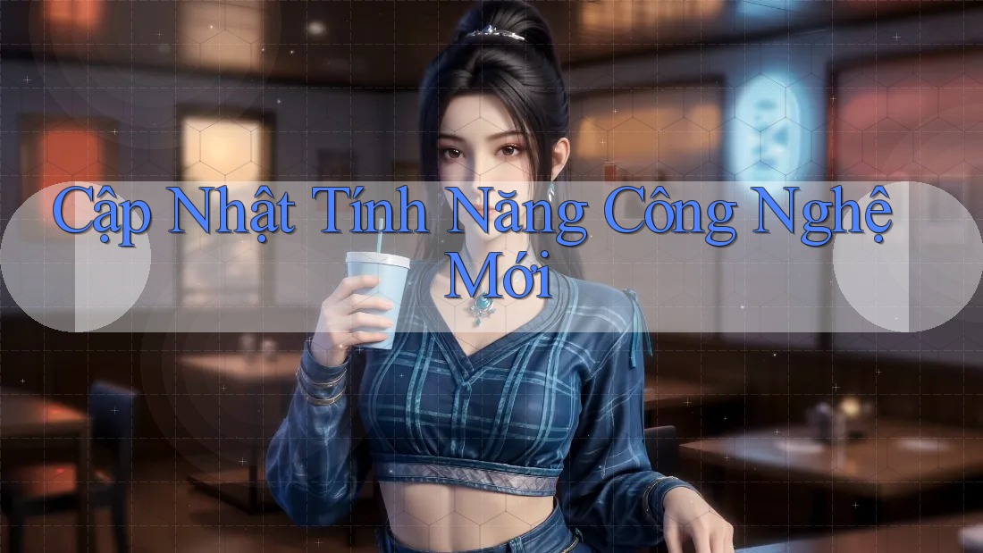 Cập Nhật Tính Năng Công Nghệ Mới Cập Nhật Tính Năng Công Nghệ Mới