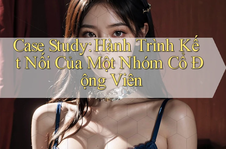 Case Study: Hành Trình Kết Nối Của Một Nhóm Cổ Động Viên Case Study: Hành Trình Kết Nối Của Một Nhóm Cổ Động Viên