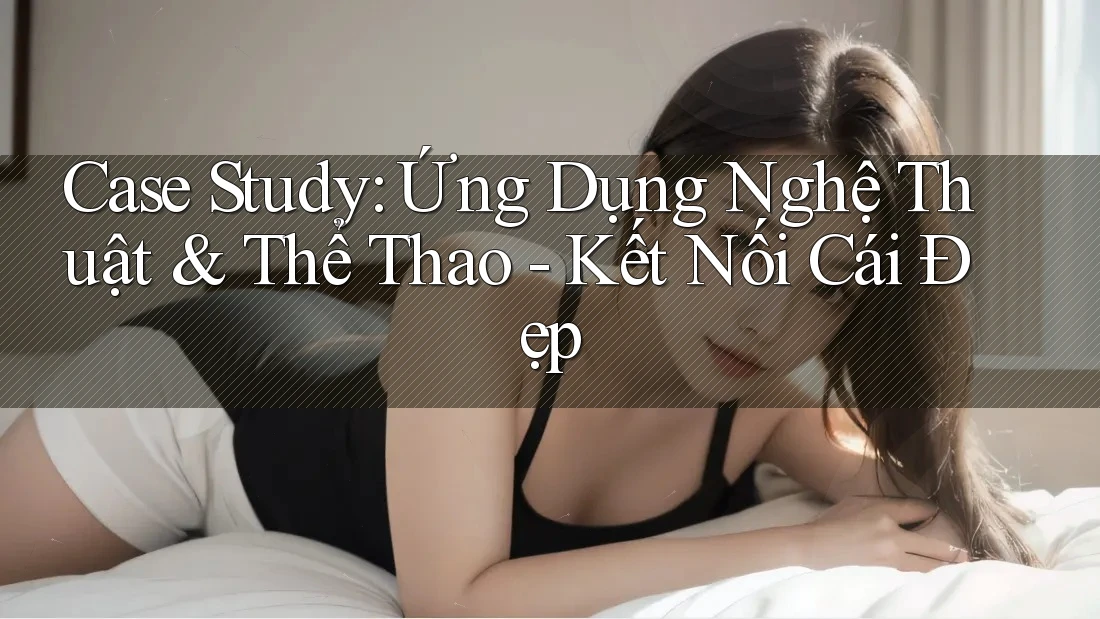 Case Study: Ứng Dụng Nghệ Thuật & Thể Thao - Kết Nối Cái Đẹp Case Study: Ứng Dụng Nghệ Thuật & Thể Thao - Kết Nối Cái Đẹp