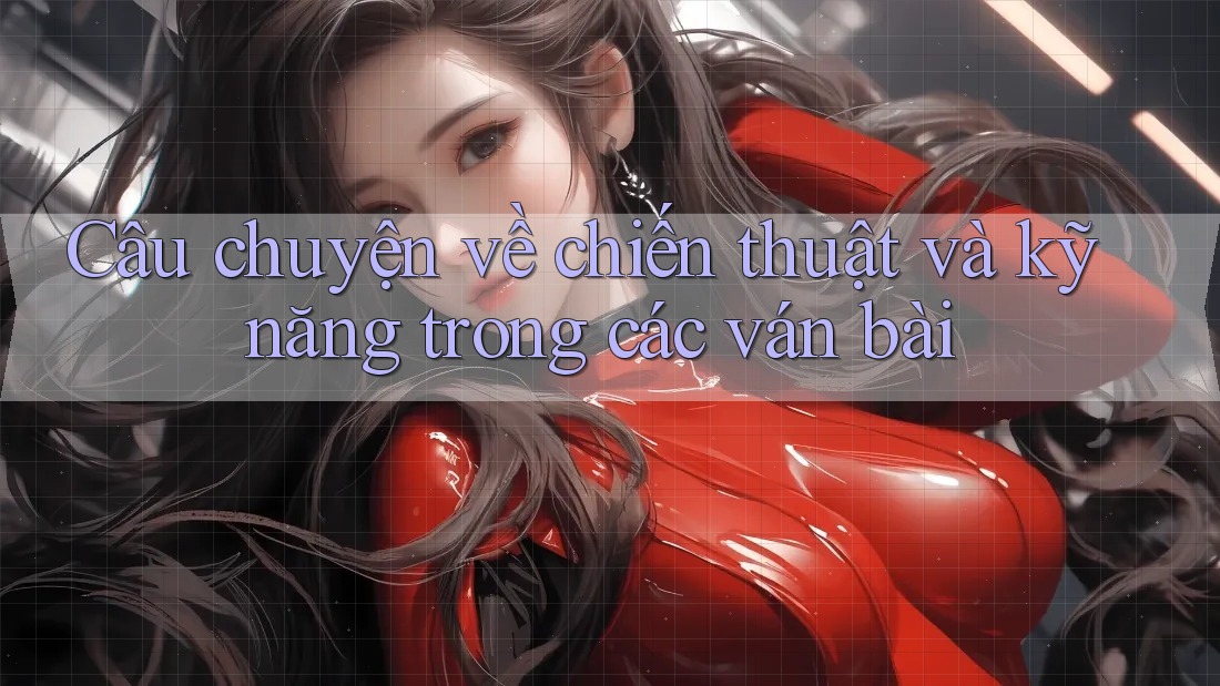 Câu chuyện về chiến thuật và kỹ năng trong các ván bài