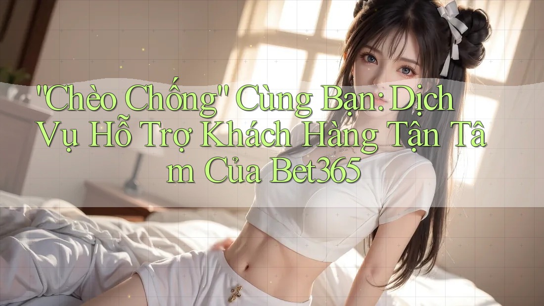 “Chèo Chống” Cùng Bạn: Dịch Vụ Hỗ Trợ Khách Hàng Tận Tâm Của Bet365 “Chèo Chống” Cùng Bạn: Dịch Vụ Hỗ Trợ Khách Hàng Tận Tâm Của Bet365