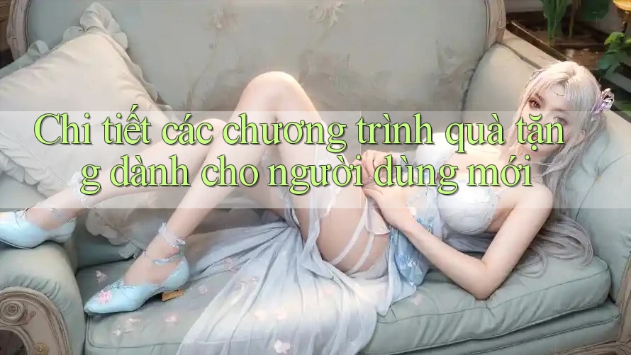 Chi tiết các chương trình quà tặng dành cho người dùng mới Chi tiết các chương trình quà tặng dành cho người dùng mới