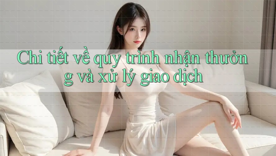 Chi tiết về quy trình nhận thưởng và xử lý giao dịch