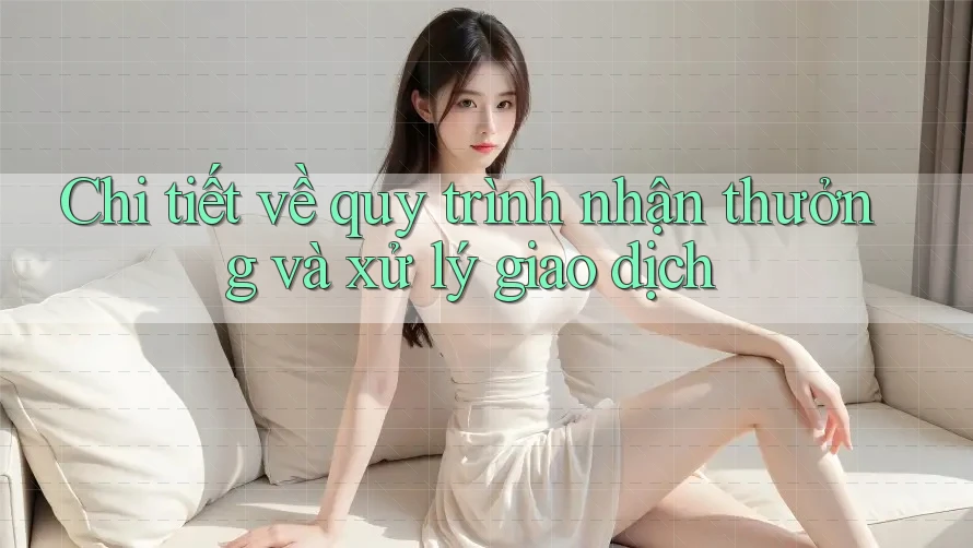 Chi tiết về quy trình nhận thưởng và xử lý giao dịch Chi tiết về quy trình nhận thưởng và xử lý giao dịch